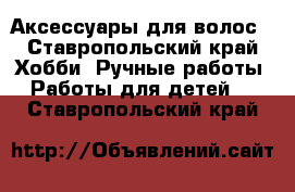 Аксессуары для волос - Ставропольский край Хобби. Ручные работы » Работы для детей   . Ставропольский край